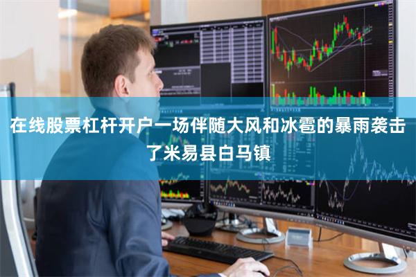 在线股票杠杆开户一场伴随大风和冰雹的暴雨袭击了米易县白马镇