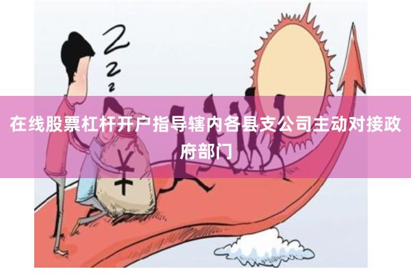 在线股票杠杆开户指导辖内各县支公司主动对接政府部门