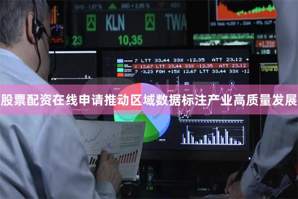 股票配资在线申请推动区域数据标注产业高质量发展