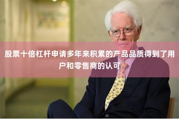 股票十倍杠杆申请多年来积累的产品品质得到了用户和零售商的认可