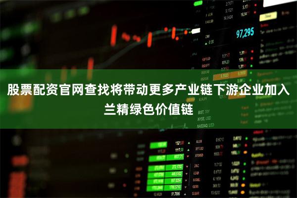 股票配资官网查找将带动更多产业链下游企业加入兰精绿色价值链