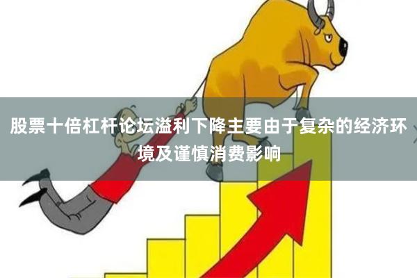 股票十倍杠杆论坛溢利下降主要由于复杂的经济环境及谨慎消费影响