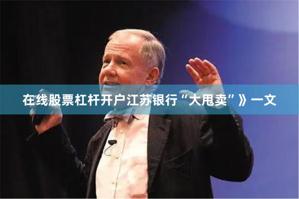 在线股票杠杆开户江苏银行“大甩卖”》一文