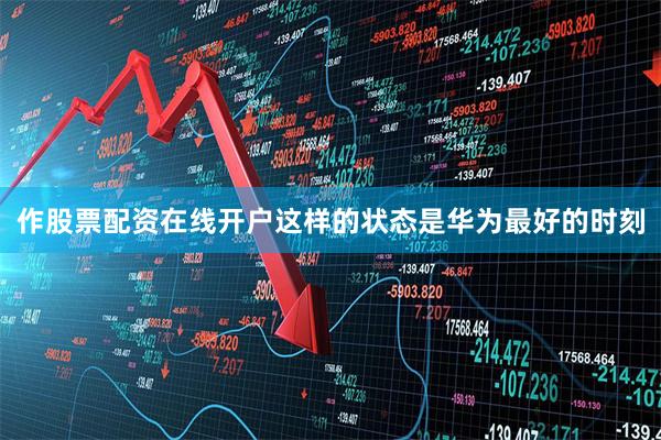 作股票配资在线开户这样的状态是华为最好的时刻