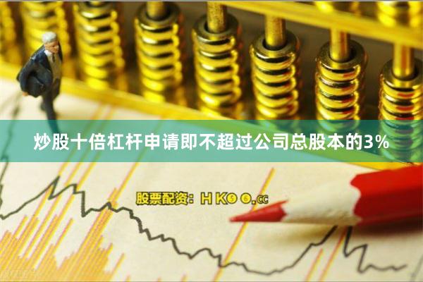 炒股十倍杠杆申请即不超过公司总股本的3%