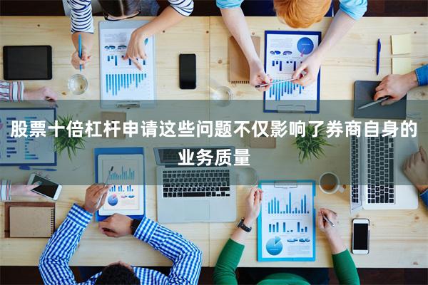 股票十倍杠杆申请这些问题不仅影响了券商自身的业务质量