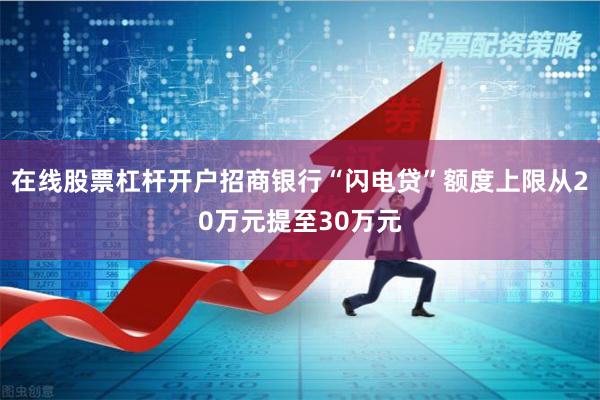 在线股票杠杆开户招商银行“闪电贷”额度上限从20万元提至30万元