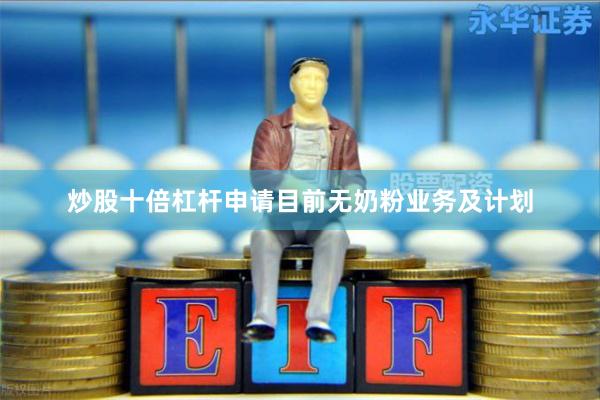 炒股十倍杠杆申请目前无奶粉业务及计划
