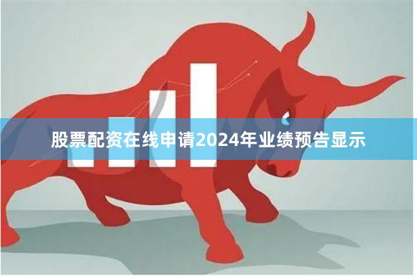 股票配资在线申请2024年业绩预告显示